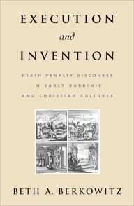 Title: Execution and Invention: Death Penalty Discourse in Early Rabbinic and Christian Cultures, Author: Beth A. Berkowitz