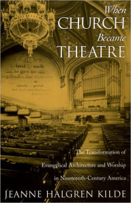 Title: When Church Became Theatre: The Transformation of Evangelical Architecture and Worship in Nineteenth-Century America, Author: Jeanne Halgren Kilde