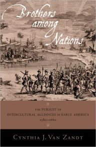 Title: Brothers Among Nations: The Pursuit of Intercultural Alliances in Early America, 1580-1660, Author: Cynthia J. Van Zandt