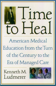 Title: Time to Heal: American Medical Education from the Turn of the Century to the Era of Managed Care / Edition 1, Author: Kenneth M. Ludmerer
