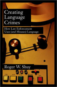 Title: Creating Language Crimes: How Law Enforcement Uses (and Misuses) Language, Author: Roger W. Shuy