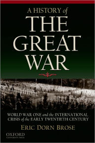 Title: A History of the Great War: World War One and the International Crisis of the Early Twentieth Century, Author: Eric Dorn Brose