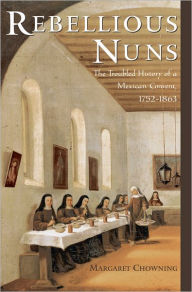Title: Rebellious Nuns: The Troubled History of a Mexican Convent, 1752-1863, Author: Margaret Chowning