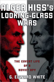 Title: Alger Hiss's Looking-Glass Wars: The Covert Life of a Soviet Spy, Author: G. Edward White