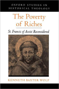 Title: The Poverty of Riches: St. Francis of Assisi Reconsidered / Edition 1, Author: Kenneth Baxter Wolf