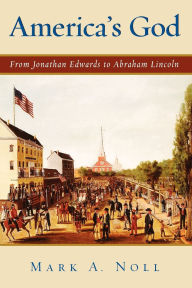 Title: America's God: From Jonathan Edwards to Abraham Lincoln / Edition 1, Author: Mark A. Noll