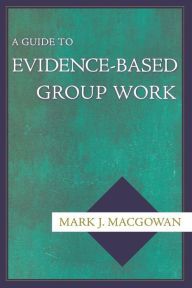 Title: A Guide to Evidence-Based Group Work / Edition 1, Author: Mark J. Macgowan