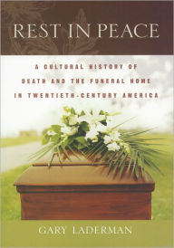 Title: Rest in Peace: A Cultural History of Death and the Funeral Home in Twentieth-Century America, Author: Gary Laderman