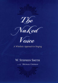 Title: The Naked Voice: A Wholistic Approach to Singing / Edition 1, Author: W. Stephen Smith