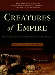 Title: Creatures of Empire: How Domestic Animals Transformed Early America, Author: Virginia DeJohn Anderson