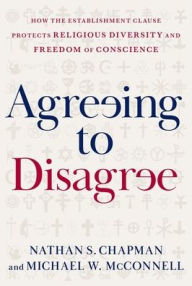 Title: Agreeing to Disagree: How the Establishment Clause Protects Religious Diversity and Freedom of Conscience, Author: Nathan S. Chapman