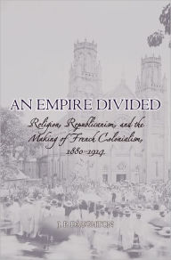 Title: An Empire Divided: Religion, Republicanism, and the Making of French Colonialism, 1880-1914, Author: J.P. Daughton