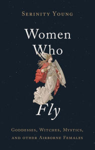 Title: Women Who Fly: Goddesses, Witches, Mystics, and other Airborne Females, Author: Serinity Young