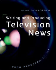 Title: Writing and Producing Television News: From Newsroom to Air / Edition 1, Author: Alan Schroeder