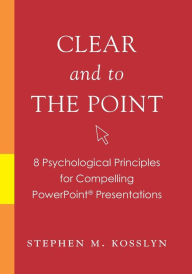 Title: Clear and to the Point: 8 Psychological Principles for Compelling PowerPoint Presentations, Author: Stephen M. Kosslyn
