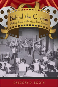 Title: Behind the Curtain: Making Music in Mumbai's Film Studios, Author: Gregory D. Booth