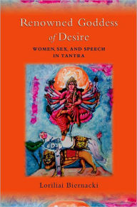 Title: Renowned Goddess of Desire: Women, Sex, and Speech in Tantra, Author: Loriliai Biernacki