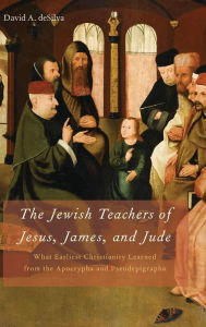 Title: The Jewish Teachers of Jesus, James, and Jude: What Earliest Christianity Learned from the Apocrypha and Pseudepigrapha, Author: David A. deSilva