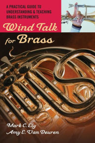 Title: Wind Talk for Brass: A Practical Guide to Understanding and Teaching Brass Instruments, Author: Mark C. Ely