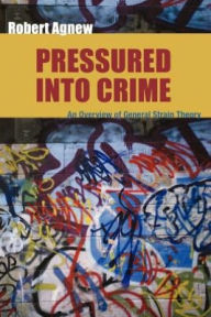 Title: Pressured Into Crime: An Overview of General Strain Theory / Edition 1, Author: Robert Agnew