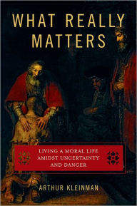 Title: What Really Matters: Living a Moral Life amidst Uncertainty and Danger / Edition 1, Author: Arthur Kleinman