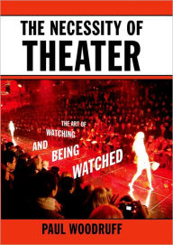 Title: The Necessity of Theater: The Art of Watching and Being Watched / Edition 1, Author: Paul Woodruff