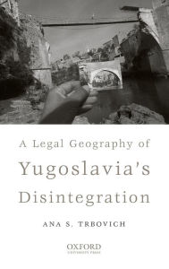 Title: A Legal Geography of Yugoslavia's Disintegration, Author: Ana S. Trbovich