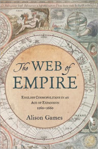 Title: The Web of Empire: English Cosmopolitans in an Age of Expansion, 1560-1660, Author: Alison Games