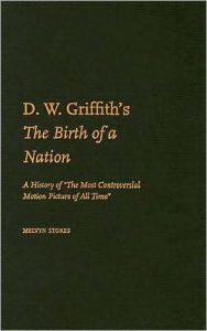 D.W. Griffith's the Birth of a Nation: A History of the Most Controversial Motion Picture of All Time
