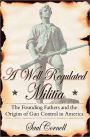 A Well-Regulated Militia: The Founding Fathers and the Origins of Gun Control in America