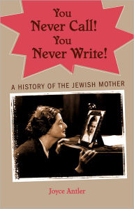 Title: You Never Call! You Never Write!: A History of the Jewish Mother, Author: Joyce Antler