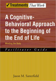 Title: A Cognitive-Behavioral Approach to the Beginning of the End of Life, Minding the Body: Facilitator Guide, Author: Jason M. Satterfield
