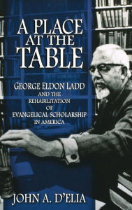 Title: A Place at the Table: George Eldon Ladd and the Rehabilitation of Evangelical Scholarship in America, Author: John A. D'Elia