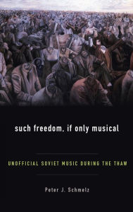 Title: Such Freedom, If Only Musical: Unofficial Soviet Music During the Thaw, Author: Peter J Schmelz