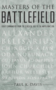 Title: Masters of the Battlefield: Great Commanders From the Classical Age to the Napoleonic Era, Author: Paul K. Davis