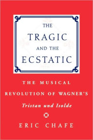 Title: The Tragic and the Ecstatic: The Musical Revolution of Wagner's Tristan and Isolde, Author: Chafe