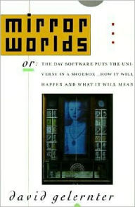 Title: Mirror Worlds: or the Day Software Puts the Universe in a Shoebox...How It Will Happen and What It Will Mean, Author: David Gelernter