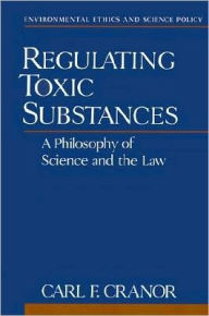 Title: Regulating Toxic Substances: A Philosophy of Science and the Law, Author: Carl F. Cranor