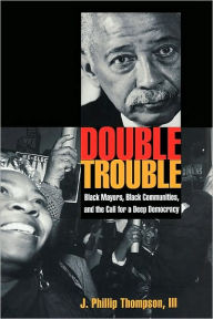 Title: Double Trouble: Black Mayors, Black Communities, and the Call for a Deep Democracy, Author: J. Phillip Thompson III