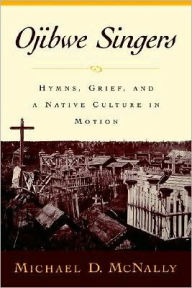 Title: Ojibwe Singers: Hymns, Grief, and a Native Culture in Motion, Author: Michael D. McNally