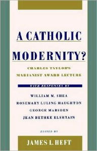Title: A Catholic Modernity?: Charles Taylor's Marianist Award Lecture, with responses by William M. Shea, Rosemary Luling Haughton, George Marsden, and Jean Bethke Elshtain, Author: James L. Heft