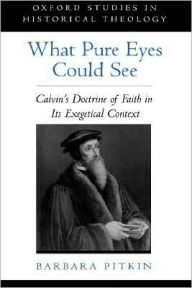 Title: What Pure Eyes Could See: Calvin's Doctrine of Faith in Its Exegetical Context, Author: Barbara Pitkin