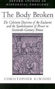 The Body Broken: The Calvinist Doctrine of the Eucharist and the Symbolization of Power in Sixteenth-Century France