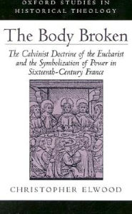 Title: The Body Broken: The Calvinist Doctrine of the Eucharist and the Symbolization of Power in Sixteenth-Century France, Author: Christopher Elwood