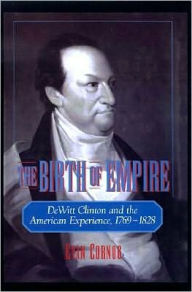 Title: The Birth of Empire: DeWitt Clinton and the American Experience, 1769-1828, Author: Evan Cornog
