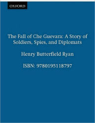 The Fall of Che Guevara: A Story of Soldiers, Spies, and Diplomats
