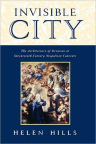 Title: Invisible City: The Architecture of Devotion in Seventeenth-Century Neapolitan Convents, Author: Helen Hills