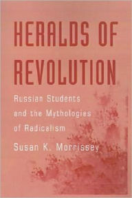 Title: Heralds of Revolution: Russian Students and the Mythologies of Radicalism, Author: Susan K. Morrissey