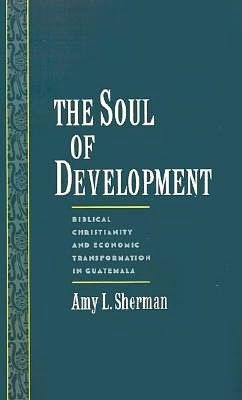 The Soul of Development: Biblical Christianity and Economic Transformation in Guatemala