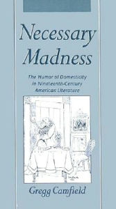 Title: Necessary Madness: The Humor of Domesticity in Nineteenth-Century American Literature, Author: Gregg Camfield